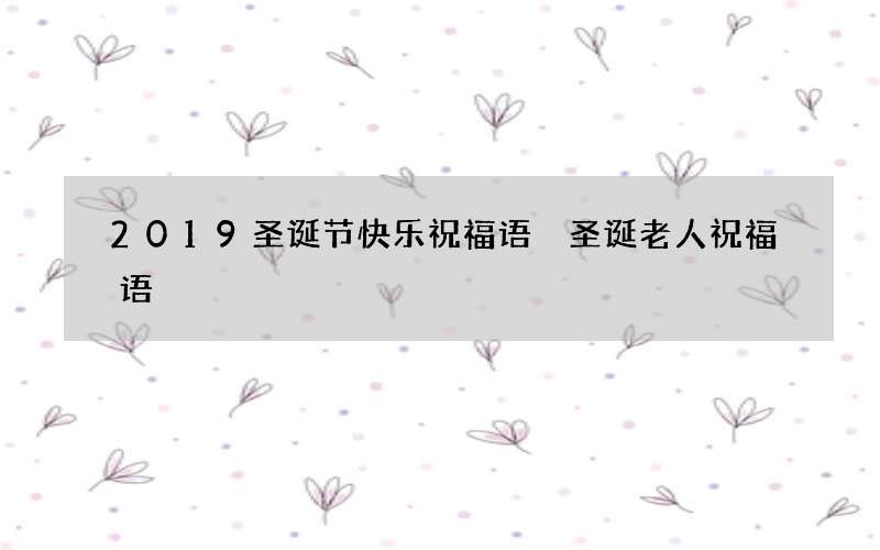2019圣诞节快乐祝福语 圣诞老人祝福语